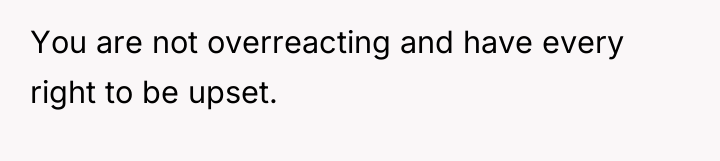 You are not overreacting and have every right to be...
