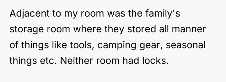 Adjacent to my room was the family's storage room where...
