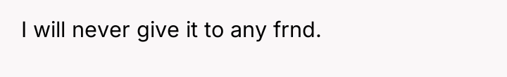I will never give it to any frnd.