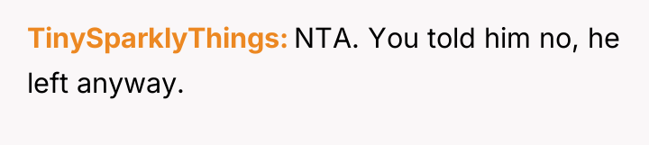 TinySparklyThings NTA. You told him no, he left anyway.