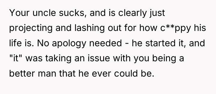 Your uncle sucks, and is clearly just projecting and lashing...