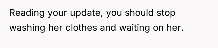 Reading your update, you should stop washing her clothes and...