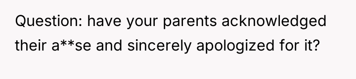 Question: have your parents acknowledged their a**se and sincerely apologized...