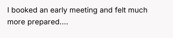 I booked an early meeting and felt much more prepared....