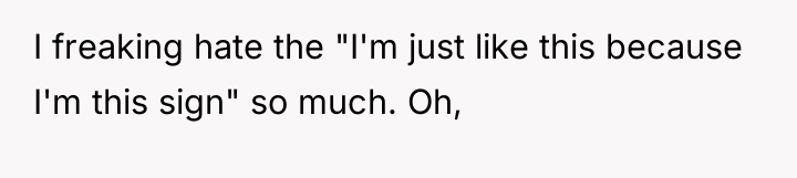 I freaking hate the "I'm just like this because I'm...