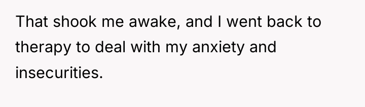 That shook me awake, and I went back to therapy...