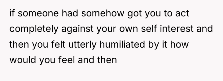 if someone had somehow got you to act completely against...