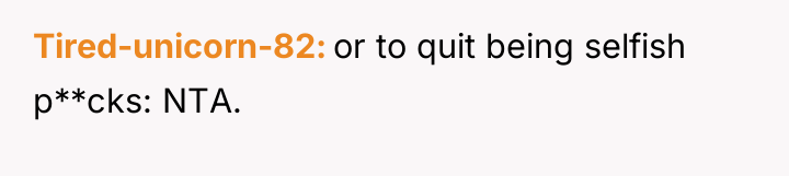 Tired-unicorn-82 or to quit being selfish p**cks: NTA.