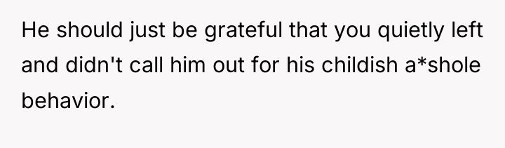 He should just be grateful that you quietly left and...