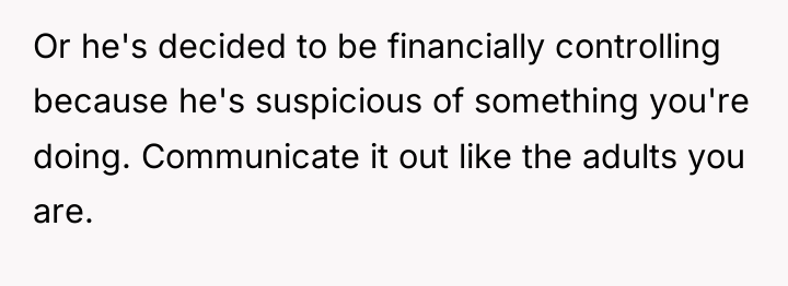 Or he's decided to be financially controlling because he's suspicious...