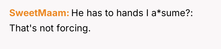 SweetMaam He has to hands I a*sume?: That's not forcing.