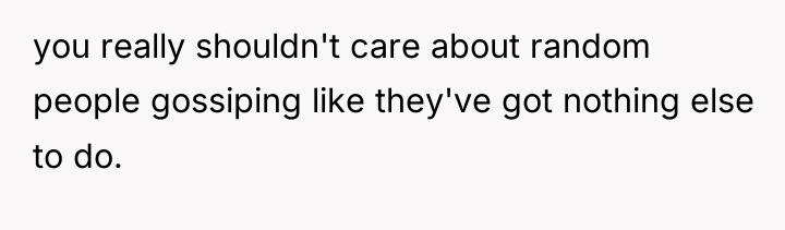 you really shouldn't care about random people gossiping like they've...