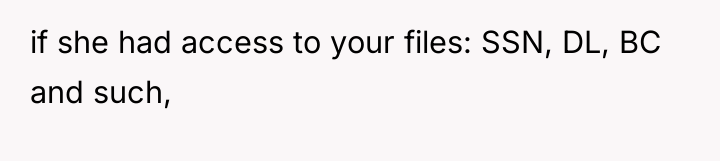 if she had access to your files: SSN, DL, BC...