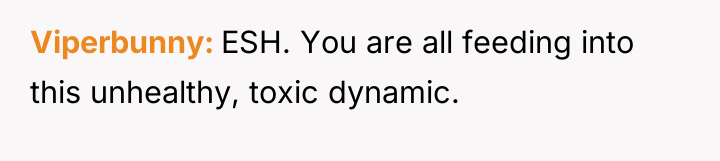 Viperbunny ESH. You are all feeding into this unhealthy, toxic...