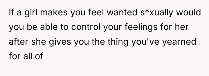 If a girl makes you feel wanted s*xually would you...