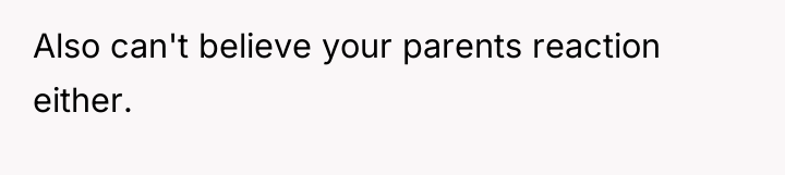 Also can't believe your parents reaction either.