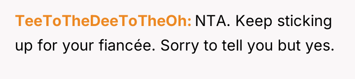 TeeToTheDeeToTheOh NTA. Keep sticking up for your fiancée. Sorry to...