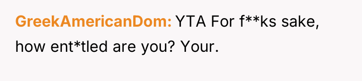 GreekAmericanDom YTA For f**ks sake, how ent*tled are you? Your.