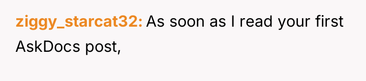 ziggy_starcat32 As soon as I read your first AskDocs post,