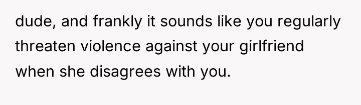 dude, and frankly it sounds like you regularly threaten violence...