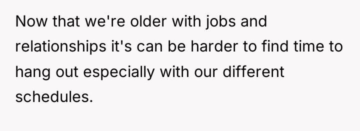 Now that we're older with jobs and relationships it's can...
