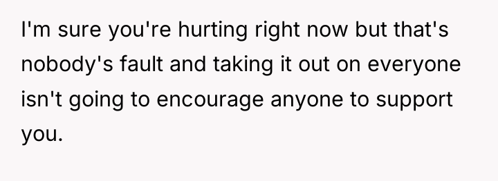 I'm sure you're hurting right now but that's nobody's fault...