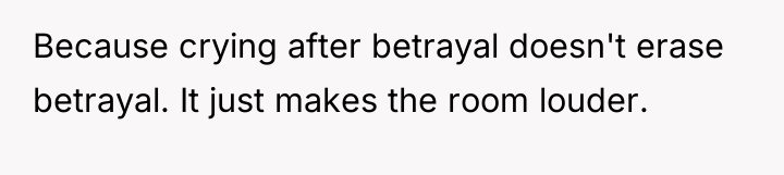 Because crying after betrayal doesn't erase betrayal. It just makes...