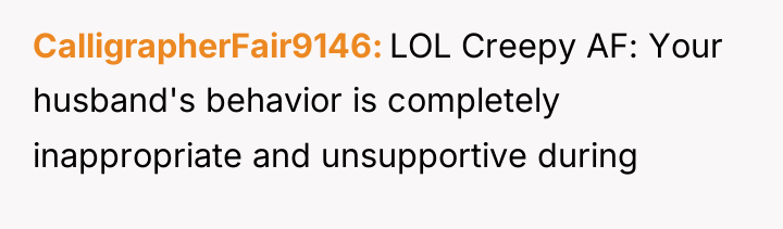 CalligrapherFair9146 LOL Creepy AF: Your husband's behavior is completely inappropriate...