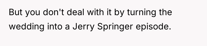 But you don't deal with it by turning the wedding...