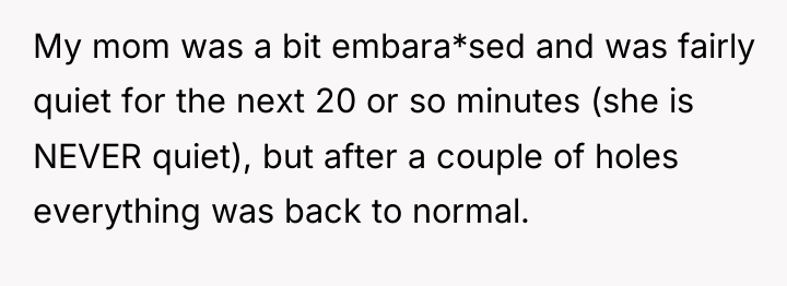 My mom was a bit embara*sed and was fairly quiet...