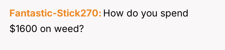 Fantastic-Stick270 How do you spend $1600 on weed?