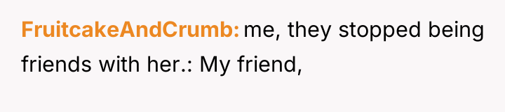 FruitcakeAndCrumb me, they stopped being friends with her.: My friend,