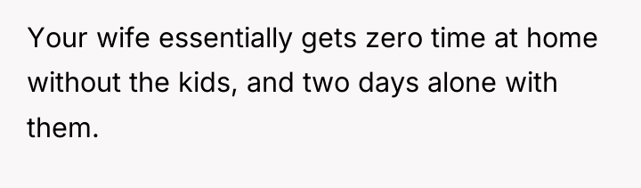 Your wife essentially gets zero time at home without the...