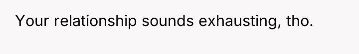 Your relationship sounds exhausting, tho.