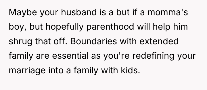 Maybe your husband is a but if a momma's boy,...