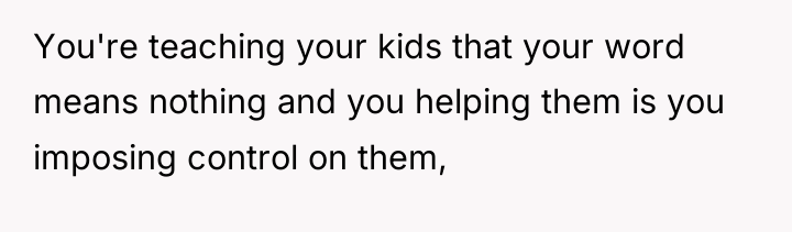 You're teaching your kids that your word means nothing and...