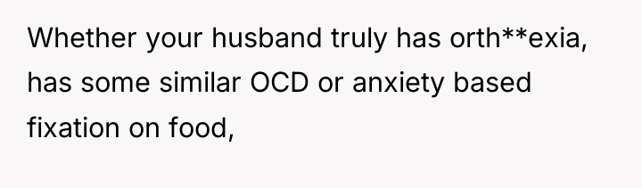 Whether your husband truly has orth**exia, has some similar OCD...
