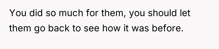 You did so much for them, you should let them...