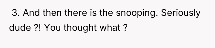  3. And then there is the snooping. Seriously dude...