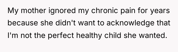 My mother ignored my chronic pain for years because she...
