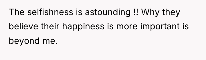 The selfishness is astounding !! Why they believe their happiness...