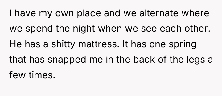 I have my own place and we alternate where we...