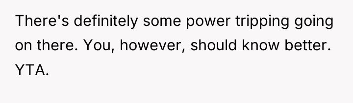 There's definitely some power tripping going on there. You, however,...