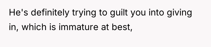 He's definitely trying to guilt you into giving in, which...