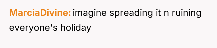 MarciaDivine imagine spreading it n ruining everyone's holiday