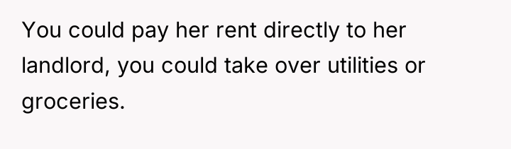 You could pay her rent directly to her landlord, you...