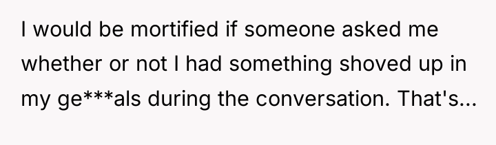 I would be mortified if someone asked me whether or...