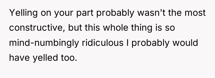 Yelling on your part probably wasn't the most constructive, but...