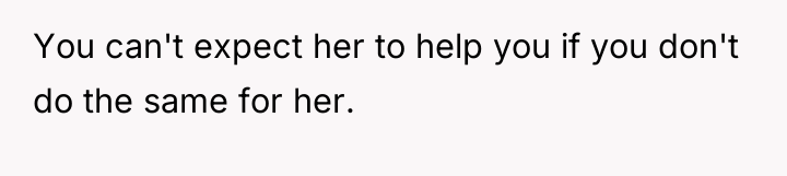 You can't expect her to help you if you don't...