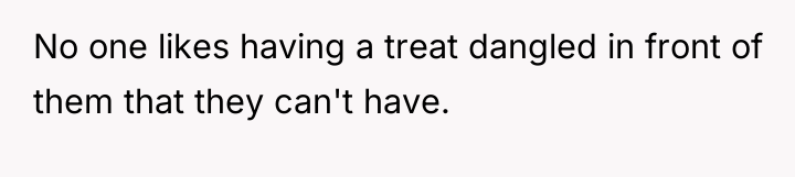 No one likes having a treat dangled in front of...
